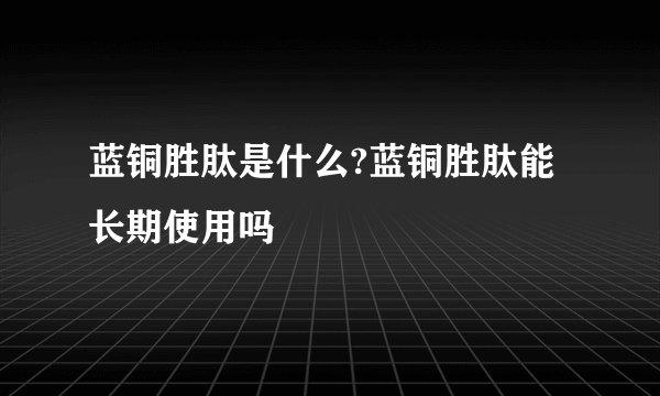 蓝铜胜肽是什么?蓝铜胜肽能长期使用吗