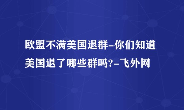 欧盟不满美国退群-你们知道美国退了哪些群吗?-飞外网