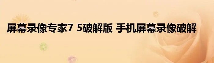 屏幕录像专家7 5破解版 手机屏幕录像破解