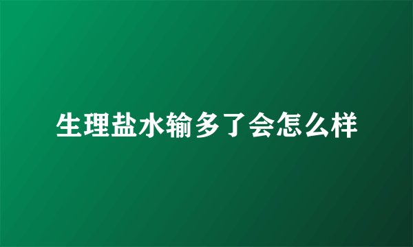 生理盐水输多了会怎么样