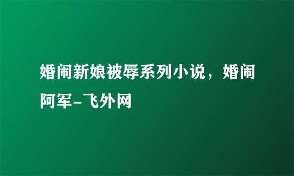 婚闹新娘被辱系列小说，婚闹阿军-飞外网