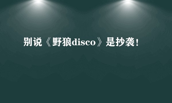 别说《野狼disco》是抄袭!
