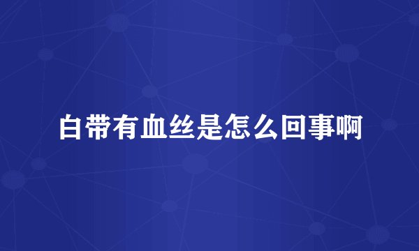 白带有血丝是怎么回事啊