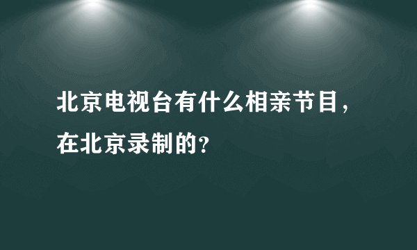 北京电视台有什么相亲节目,在北京录制的?