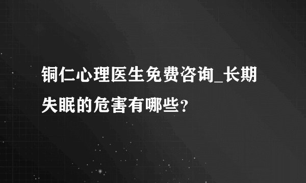 铜仁心理医生免费咨询_长期失眠的危害有哪些？