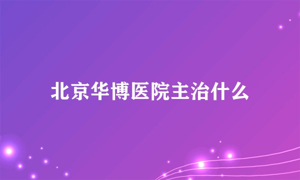 北京华博医院主治什么