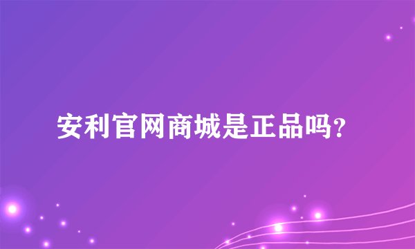 安利官网商城是正品吗？