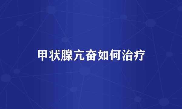 甲状腺亢奋如何治疗