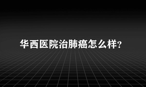 华西医院治肺癌怎么样？