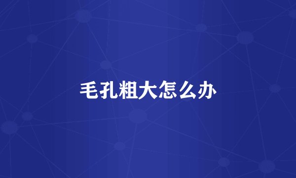 毛孔粗大怎么办