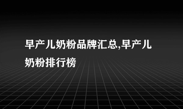 早产儿奶粉品牌汇总,早产儿奶粉排行榜