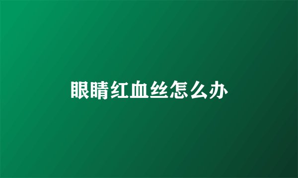 眼睛红血丝怎么办