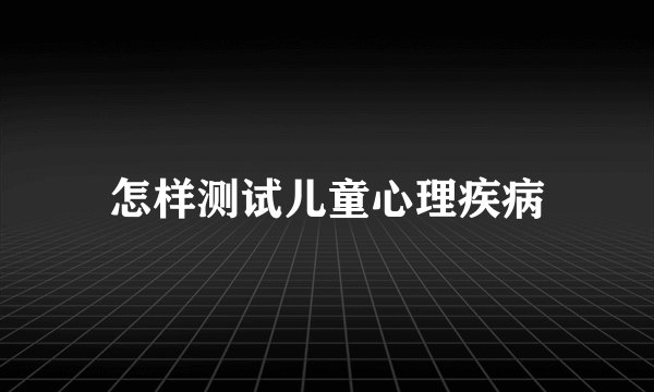 怎样测试儿童心理疾病