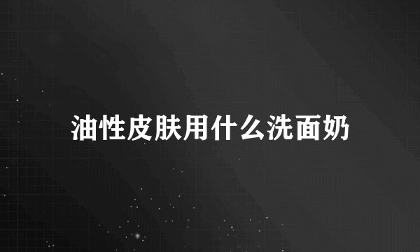 油性皮肤用什么洗面奶