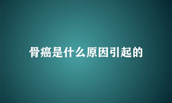 骨癌是什么原因引起的