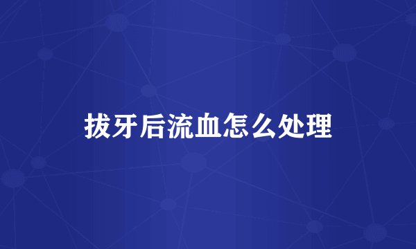 拔牙后流血怎么处理