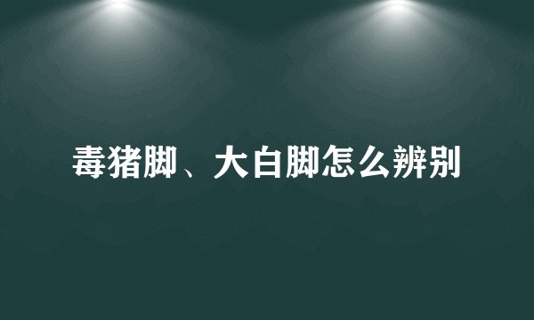 毒猪脚、大白脚怎么辨别