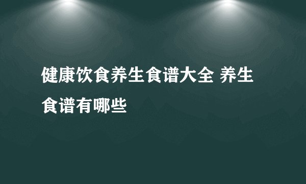 健康饮食养生食谱大全 养生食谱有哪些