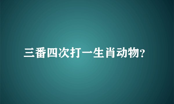 三番四次打一生肖动物？