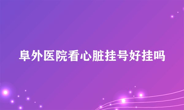 阜外医院看心脏挂号好挂吗