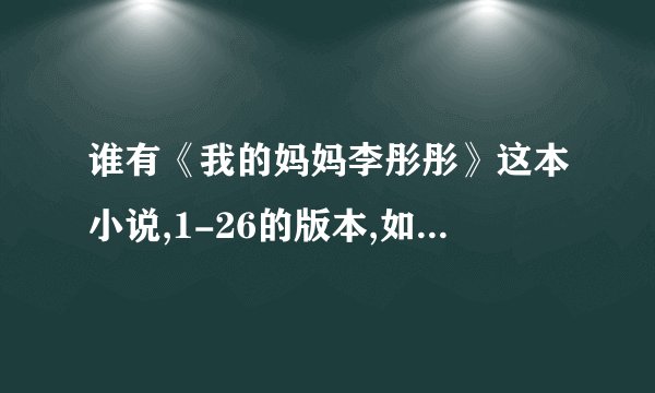 谁有《我的妈妈李彤彤》这本小说,1-26的版本,如果有最新的更好,5 0 1 6 7 3 1 1