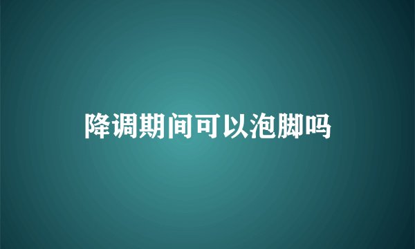 降调期间可以泡脚吗