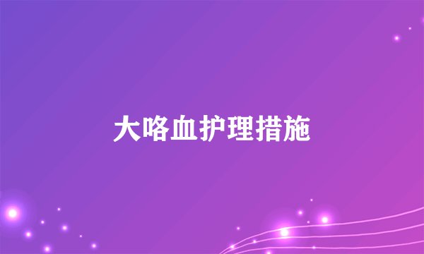 大咯血护理措施