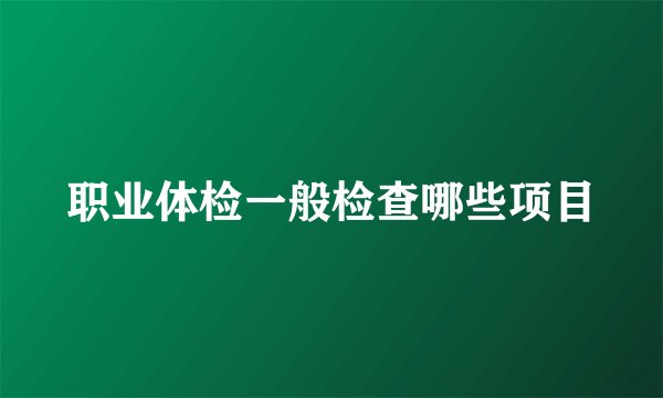 职业体检一般检查哪些项目
