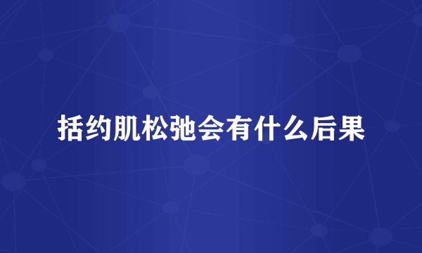 括约肌松弛会有什么后果