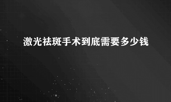激光祛斑手术到底需要多少钱