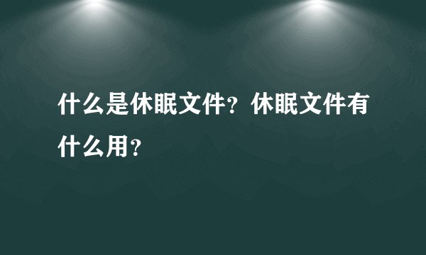 什么是休眠文件？休眠文件有什么用？
