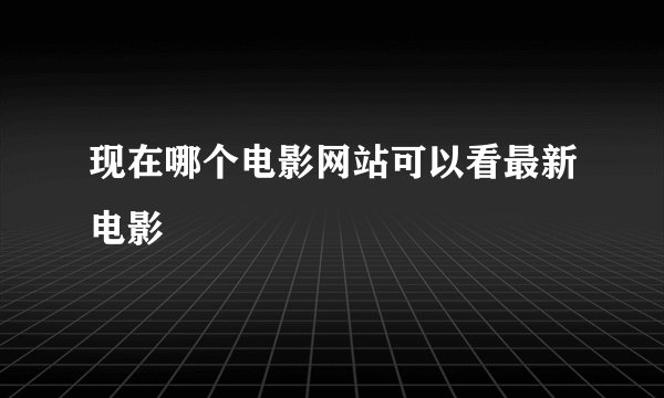 现在哪个电影网站可以看最新电影
