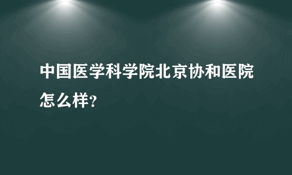 中国医学科学院北京协和医院怎么样？