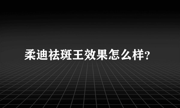 柔迪祛斑王效果怎么样？