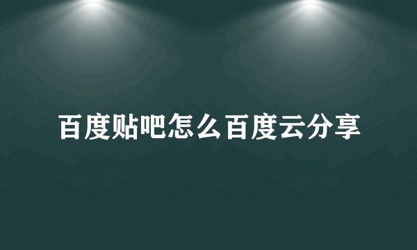 百度贴吧怎么百度云分享