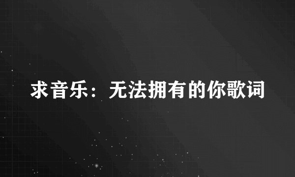 求音乐:无法拥有的你歌词