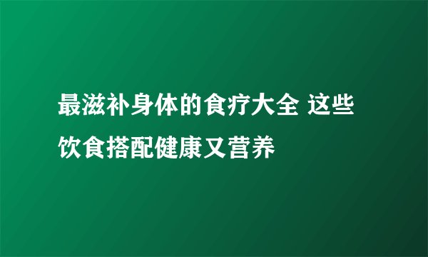 最滋补身体的食疗大全 这些饮食搭配健康又营养