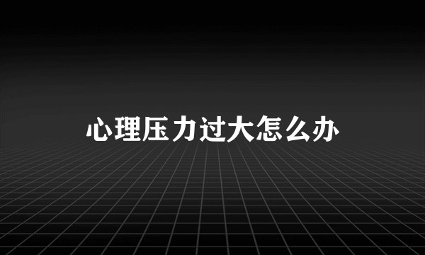 心理压力过大怎么办