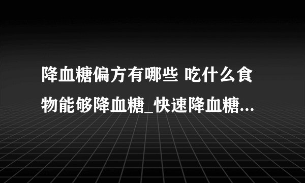 降血糖偏方有哪些 吃什么食物能够降血糖_快速降血糖偏方有哪些