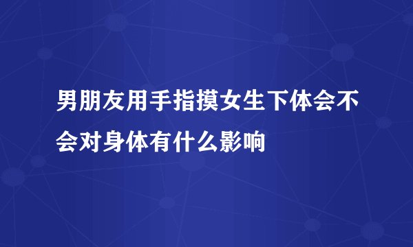 男朋友用手指摸女生下体会不会对身体有什么影响