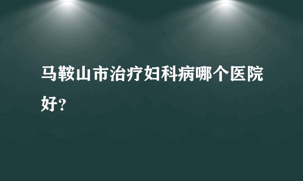 马鞍山市治疗妇科病哪个医院好？