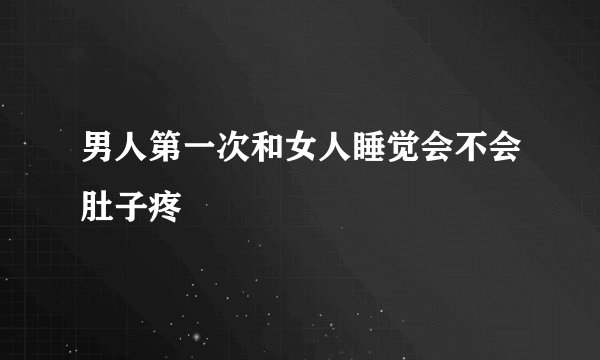 男人第一次和女人睡觉会不会肚子疼