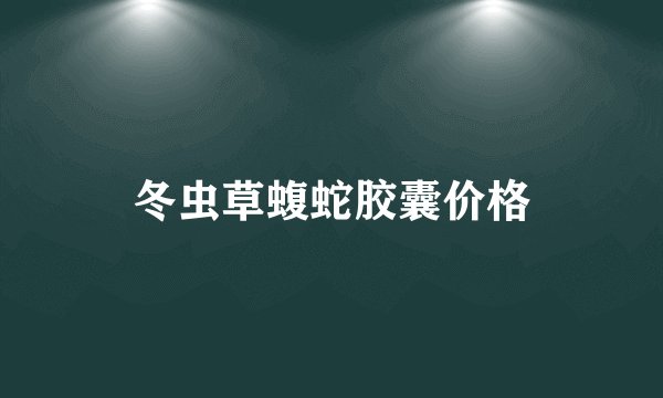 冬虫草蝮蛇胶囊价格