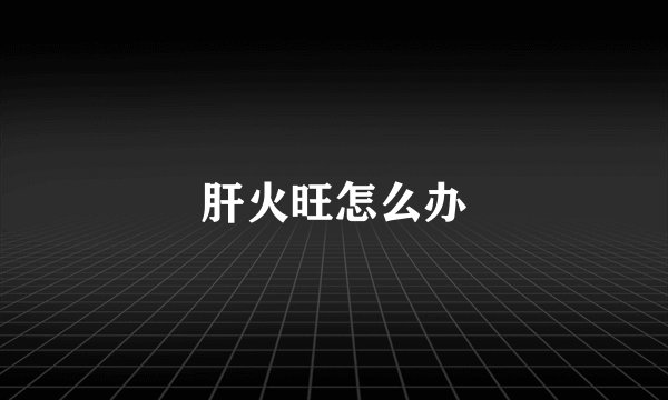 肝火旺怎么办