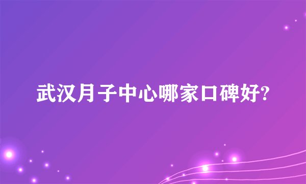 武汉月子中心哪家口碑好?