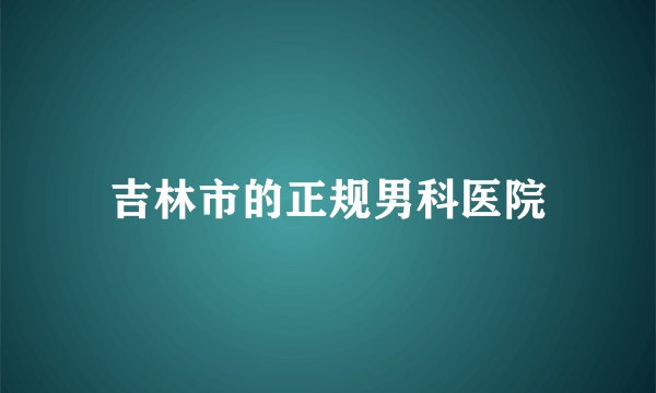 吉林市的正规男科医院
