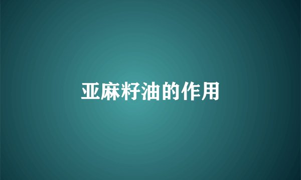 亚麻籽油的作用