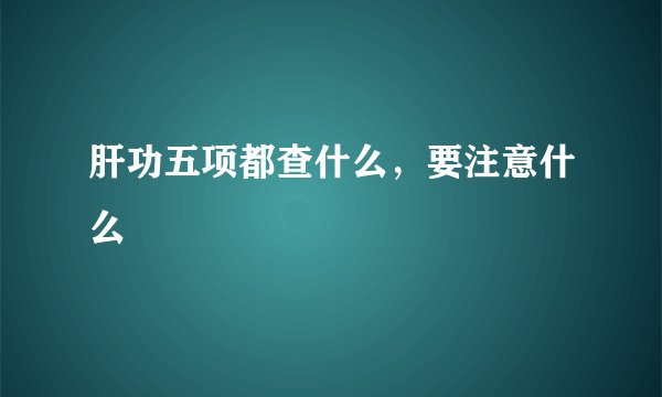 肝功五项都查什么，要注意什么
