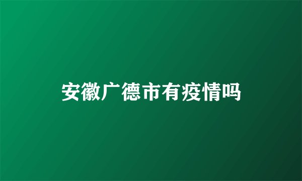 安徽广德市有疫情吗