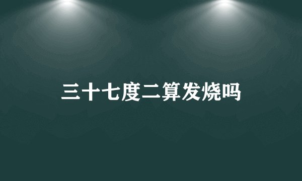 三十七度二算发烧吗